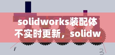 solidworks装配体不实时更新，solidworks装配体报错怎么解决 