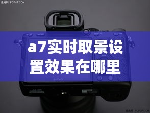 a7实时取景设置效果在哪里，a7m3实时取景怎么打开 