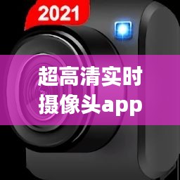 超高清实时摄像头app，高清摄像机app 