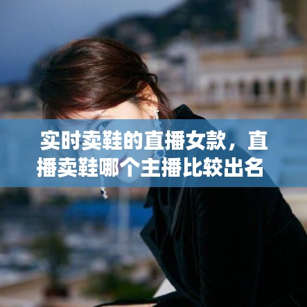 实时卖鞋的直播女款，直播卖鞋哪个主播比较出名 