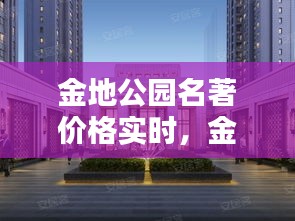 金地公园名著价格实时，金地名著楼盘 