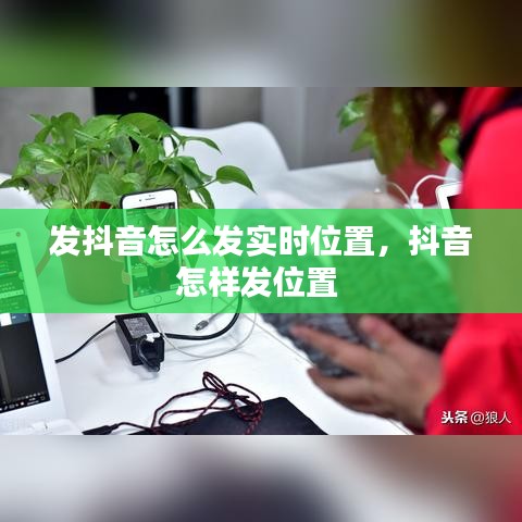 发抖音怎么发实时位置，抖音怎样发位置 