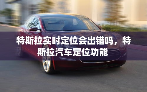 特斯拉实时定位会出错吗，特斯拉汽车定位功能 