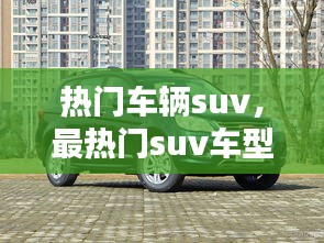 热门车辆suv，最热门suv车型排名 