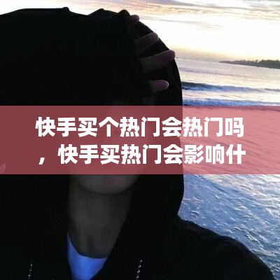 快手买个热门会热门吗，快手买热门会影响什么嘛 