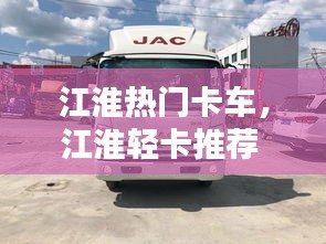 江淮热门卡车，江淮轻卡推荐 