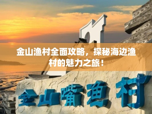金山渔村全面攻略，探秘海边渔村的魅力之旅！