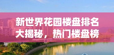 新世界花园楼盘排名大揭秘，热门楼盘榜单揭晓！