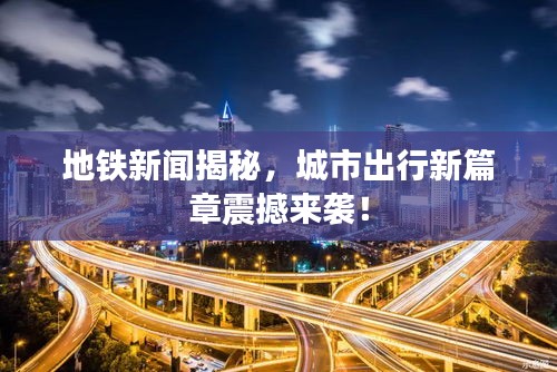 地铁新闻揭秘，城市出行新篇章震撼来袭！