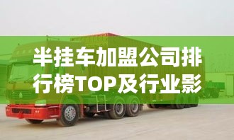 半挂车加盟公司排行榜TOP及行业影响力解析
