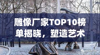 雕像厂家TOP10榜单揭晓，塑造艺术的力量与创意展现
