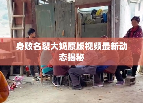 身败名裂大妈原版视频最新动态揭秘