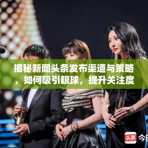 揭秘新闻头条发布渠道与策略，如何吸引眼球，提升关注度？
