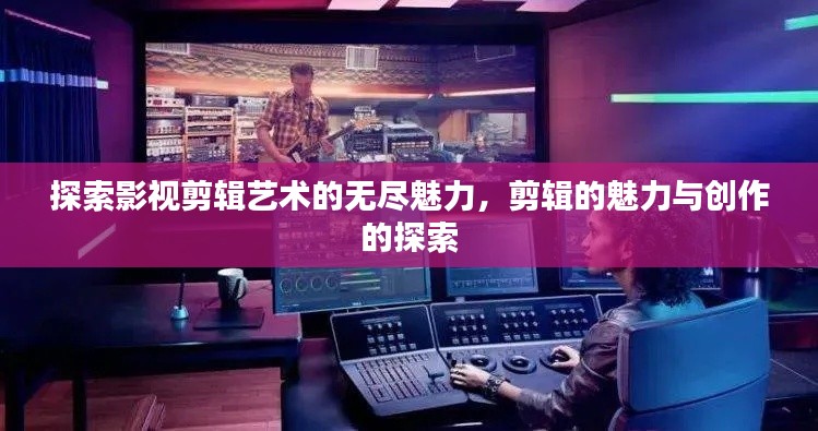 探索影视剪辑艺术的无尽魅力，剪辑的魅力与创作的探索