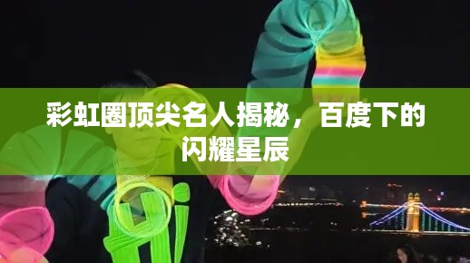 彩虹圈顶尖名人揭秘，百度下的闪耀星辰