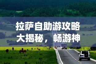拉萨自助游攻略大揭秘，畅游神秘圣城，体验独特文化之旅！