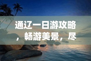通辽一日游攻略，畅游美景，尽享精彩之旅！