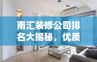 南汇装修公司排名大揭秘，优质选择，让您安心装修！