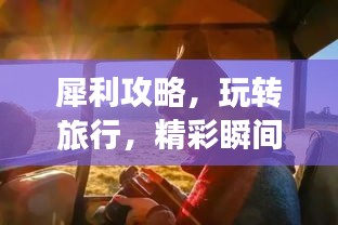 犀利攻略，玩转旅行，精彩瞬间全掌握