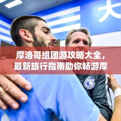 摩洛哥组团游攻略大全，最新旅行指南助你畅游摩洛哥！