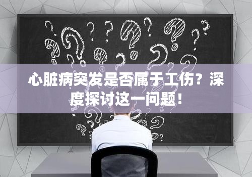 心脏病突发是否属于工伤？深度探讨这一问题！