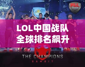 LOL中国战队全球排名飙升，电竞舞台上的巨龙影响力！