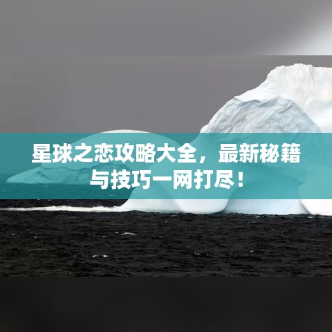 星球之恋攻略大全，最新秘籍与技巧一网打尽！