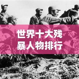 世界十大残暴人物排行榜，揭秘残暴史上的惊天恶名！
