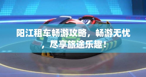 阳江租车畅游攻略，畅游无忧，尽享旅途乐趣！