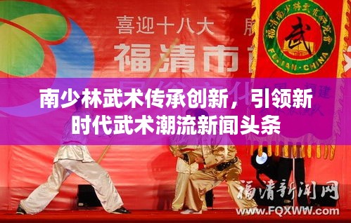 南少林武术传承创新，引领新时代武术潮流新闻头条