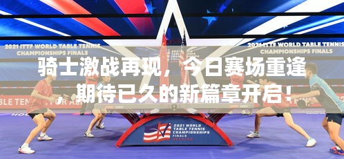 骑士激战再现，今日赛场重逢，期待已久的新篇章开启！